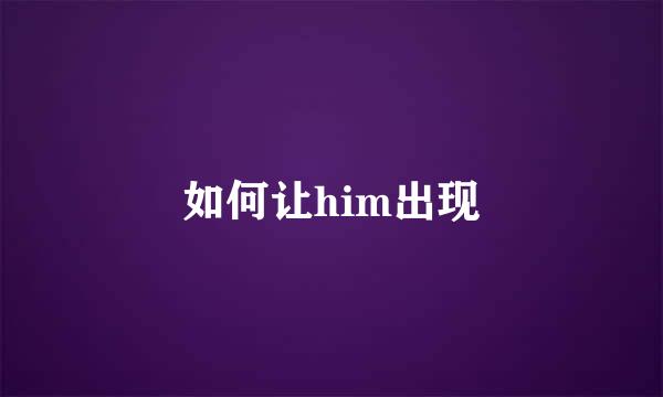 如何让him出现