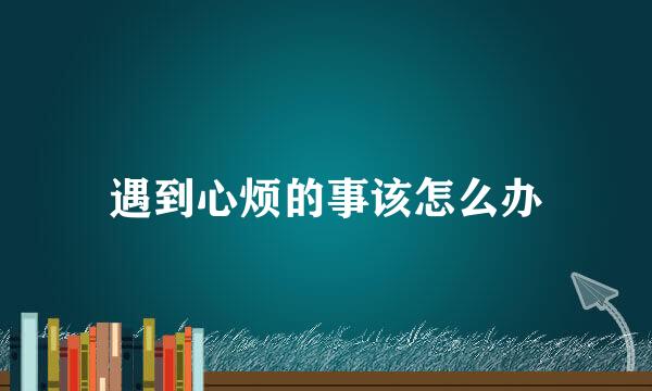 遇到心烦的事该怎么办
