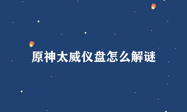原神太威仪盘怎么解谜
