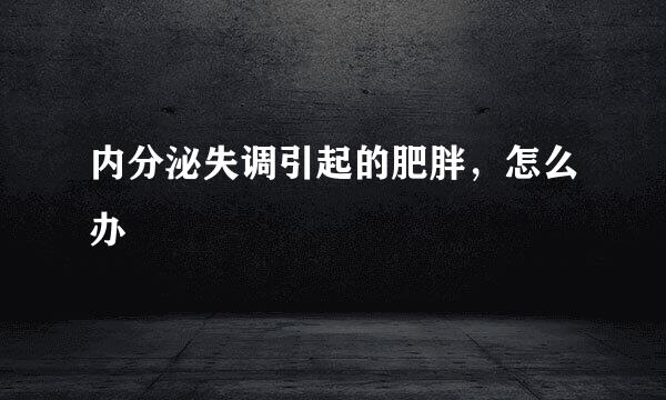 内分泌失调引起的肥胖，怎么办