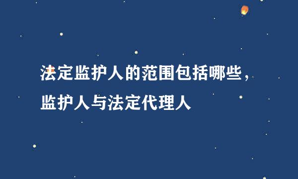 法定监护人的范围包括哪些，监护人与法定代理人