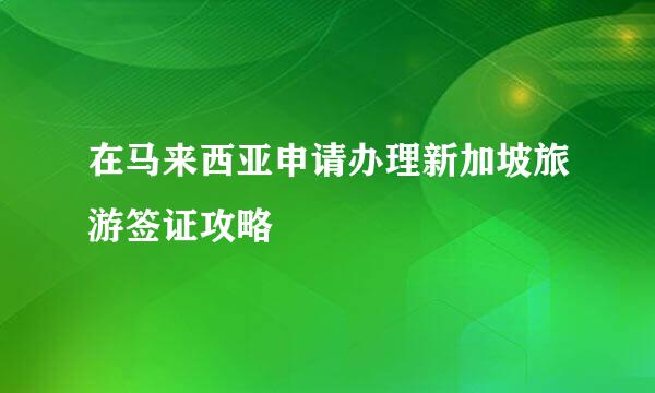 在马来西亚申请办理新加坡旅游签证攻略