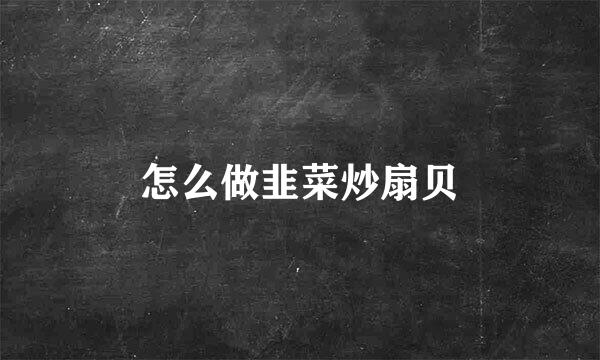 怎么做韭菜炒扇贝