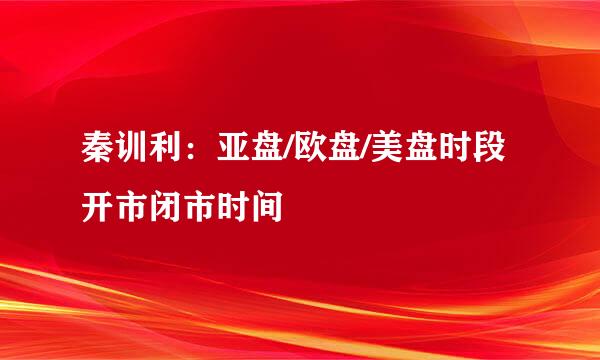秦训利：亚盘/欧盘/美盘时段开市闭市时间