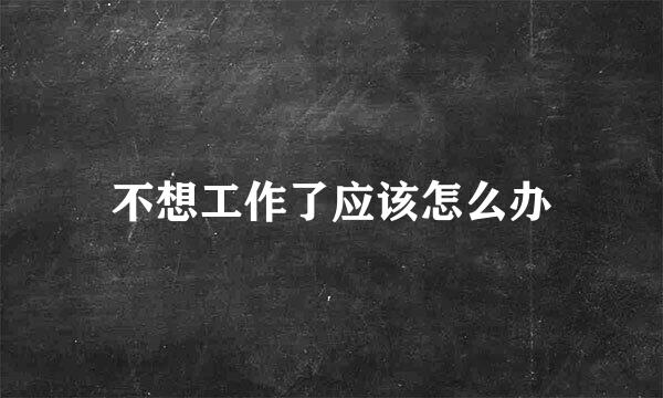 不想工作了应该怎么办