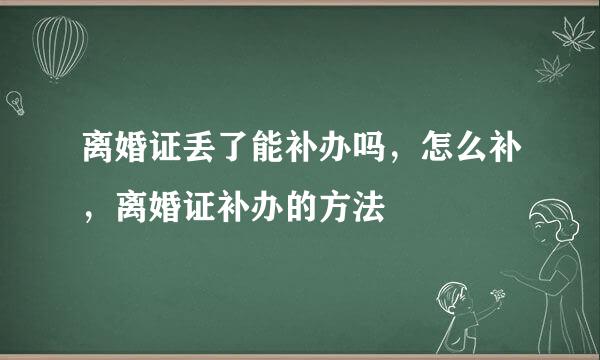 离婚证丢了能补办吗，怎么补，离婚证补办的方法