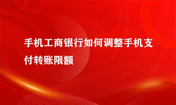手机工商银行如何调整手机支付转账限额