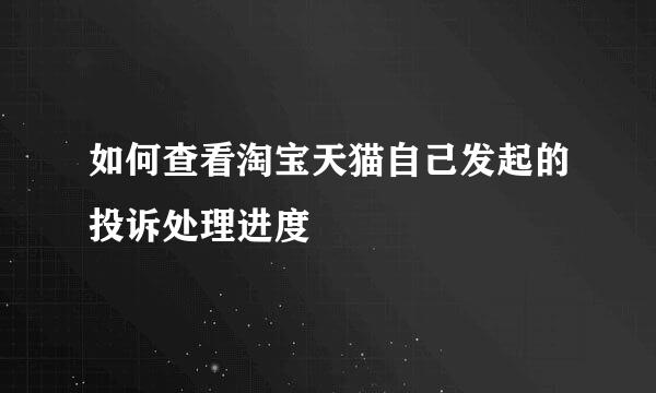 如何查看淘宝天猫自己发起的投诉处理进度