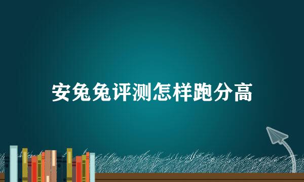 安兔兔评测怎样跑分高