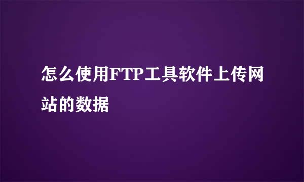 怎么使用FTP工具软件上传网站的数据
