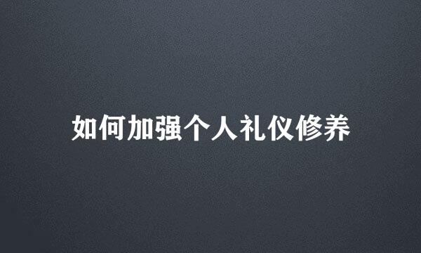 如何加强个人礼仪修养