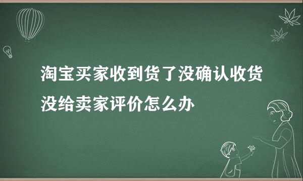 淘宝买家收到货了没确认收货没给卖家评价怎么办