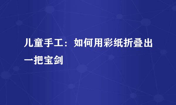 儿童手工：如何用彩纸折叠出一把宝剑