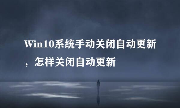 Win10系统手动关闭自动更新，怎样关闭自动更新