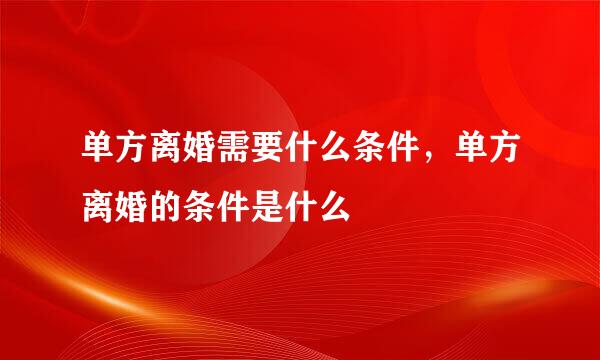 单方离婚需要什么条件，单方离婚的条件是什么