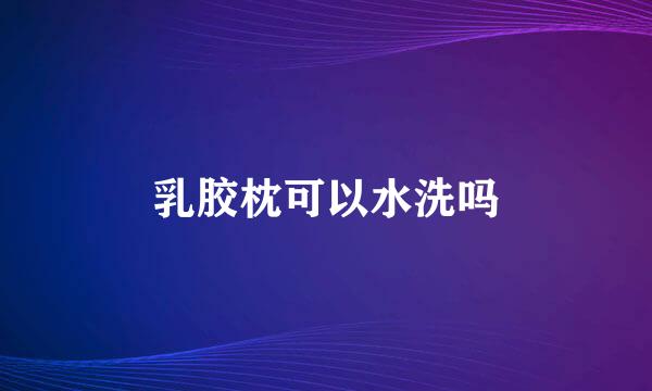 乳胶枕可以水洗吗