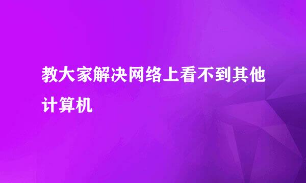 教大家解决网络上看不到其他计算机