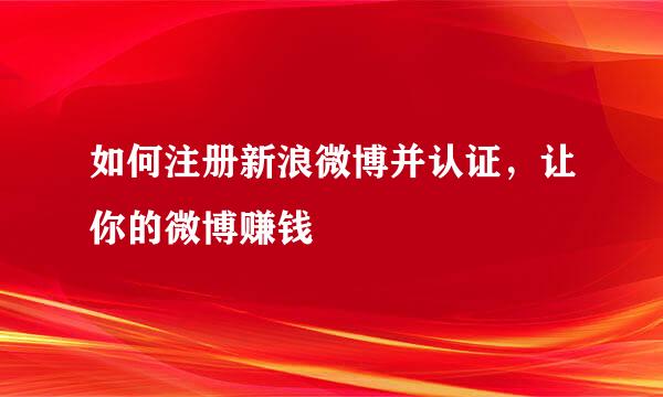 如何注册新浪微博并认证，让你的微博赚钱