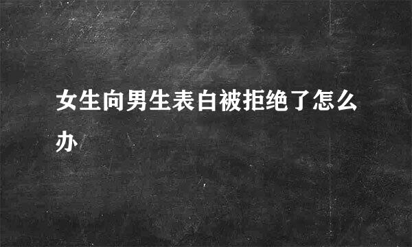 女生向男生表白被拒绝了怎么办