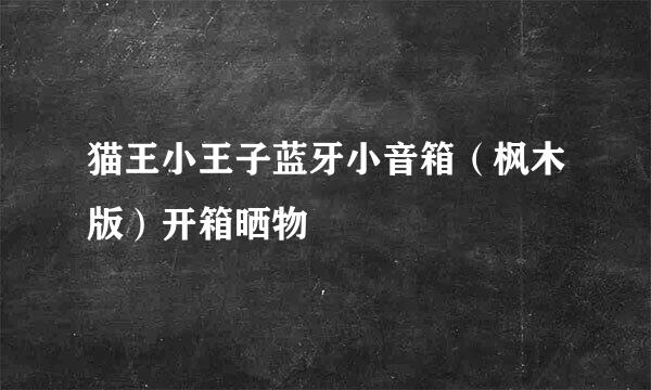 猫王小王子蓝牙小音箱（枫木版）开箱晒物