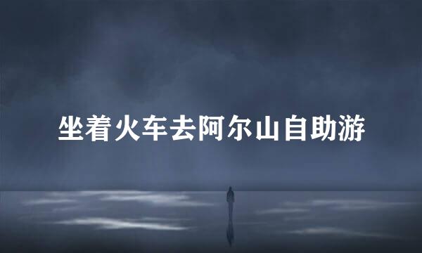 坐着火车去阿尔山自助游