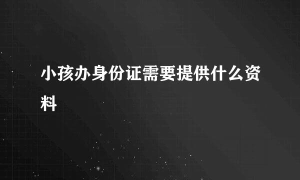 小孩办身份证需要提供什么资料