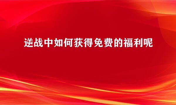逆战中如何获得免费的福利呢