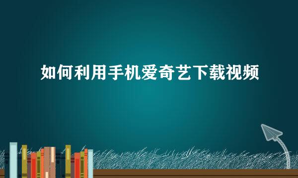 如何利用手机爱奇艺下载视频