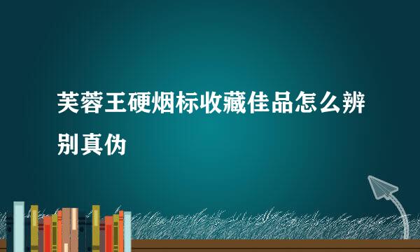 芙蓉王硬烟标收藏佳品怎么辨别真伪