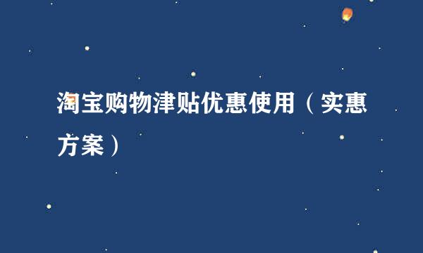 淘宝购物津贴优惠使用（实惠方案）