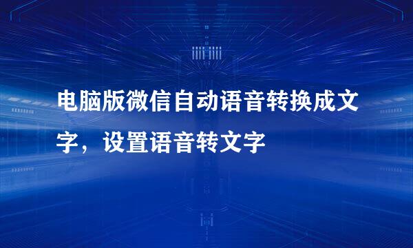 电脑版微信自动语音转换成文字，设置语音转文字