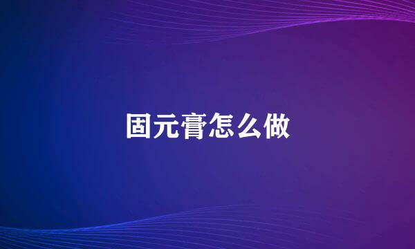 固元膏怎么做