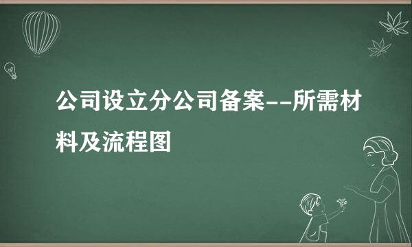 公司设立分公司备案--所需材料及流程图