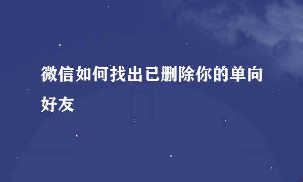 微信如何找出已删除你的单向好友