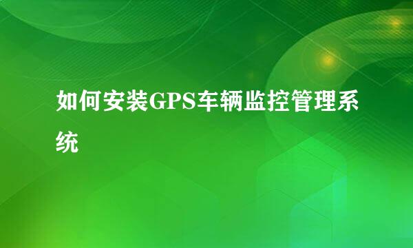 如何安装GPS车辆监控管理系统