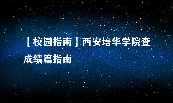 【校园指南】西安培华学院查成绩篇指南