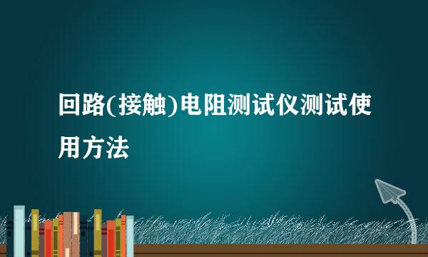 回路(接触)电阻测试仪测试使用方法