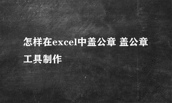 怎样在excel中盖公章 盖公章工具制作