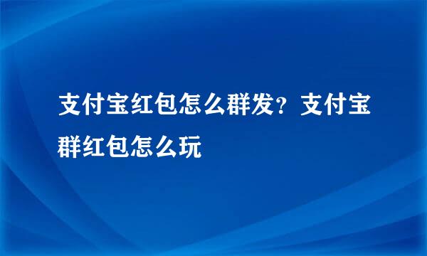 支付宝红包怎么群发？支付宝群红包怎么玩