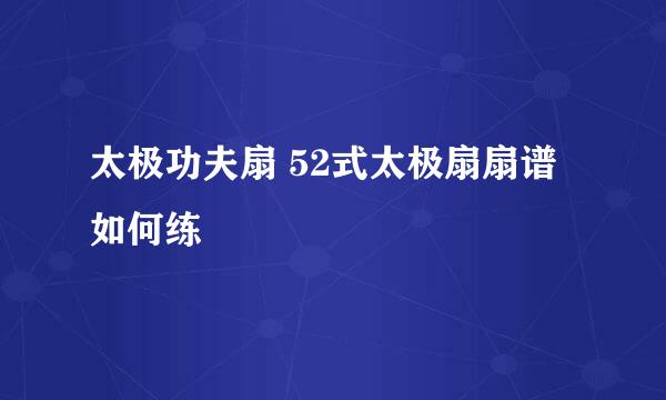 太极功夫扇 52式太极扇扇谱如何练