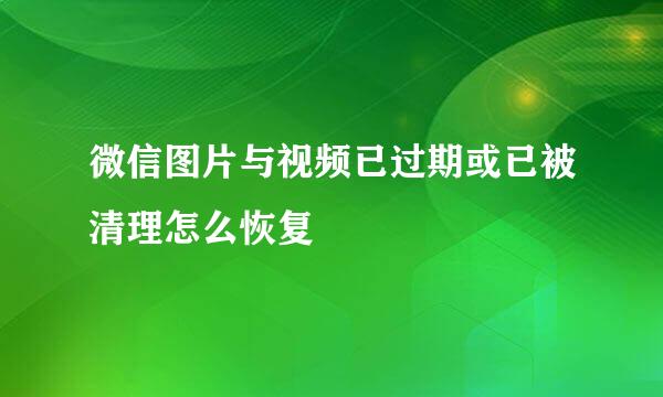 微信图片与视频已过期或已被清理怎么恢复