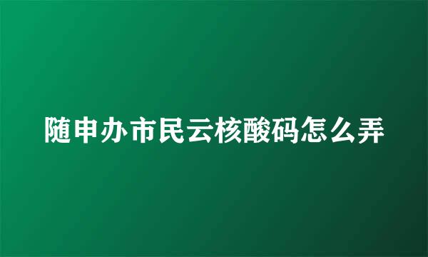 随申办市民云核酸码怎么弄
