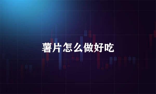 薯片怎么做好吃