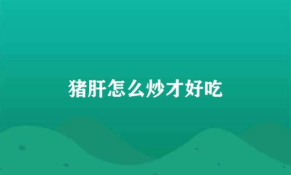 猪肝怎么炒才好吃