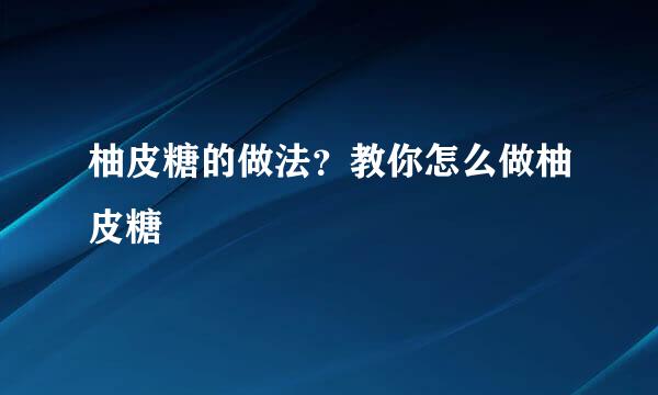 柚皮糖的做法？教你怎么做柚皮糖