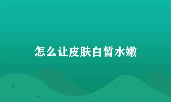 怎么让皮肤白皙水嫩