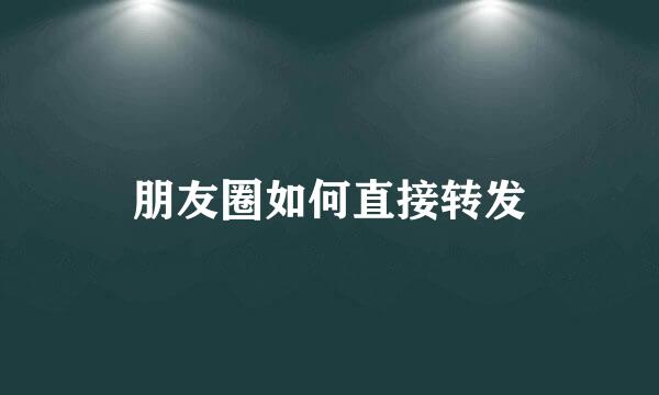 朋友圈如何直接转发