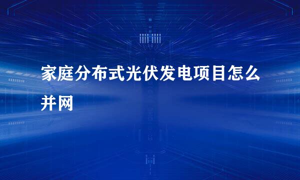 家庭分布式光伏发电项目怎么并网