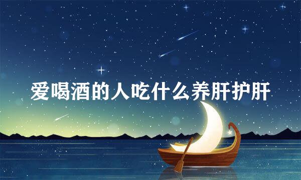 爱喝酒的人吃什么养肝护肝
