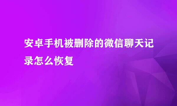 安卓手机被删除的微信聊天记录怎么恢复